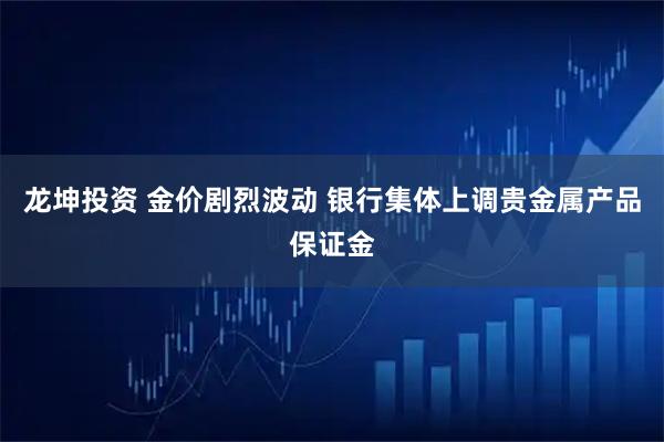 龙坤投资 金价剧烈波动 银行集体上调贵金属产品保证金