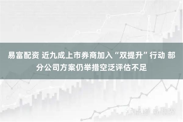 易富配资 近九成上市券商加入“双提升”行动 部分公司方案仍举措空泛评估不足
