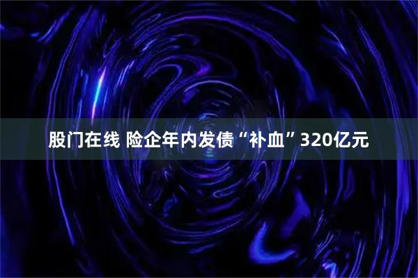 股门在线 险企年内发债“补血”320亿元