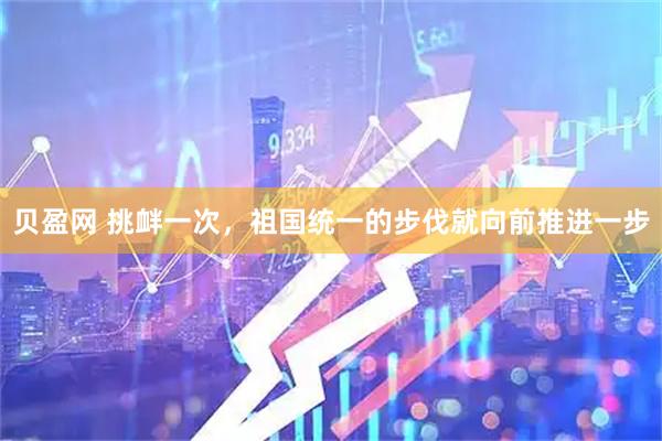 贝盈网 挑衅一次,祖国统一的步伐就向前推进一步