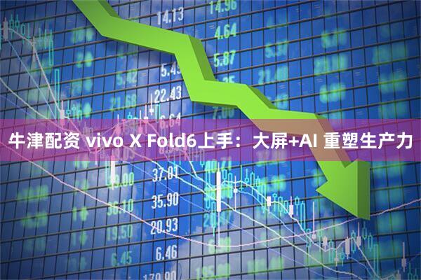 牛津配资 vivo X Fold6上手：大屏+AI 重塑生产力