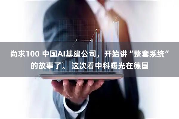 尚求100 中国AI基建公司，开始讲“整套系统”的故事了。 这次看中科曙光在德国