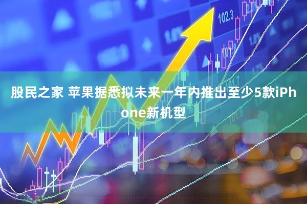 股民之家 苹果据悉拟未来一年内推出至少5款iPhone新机型