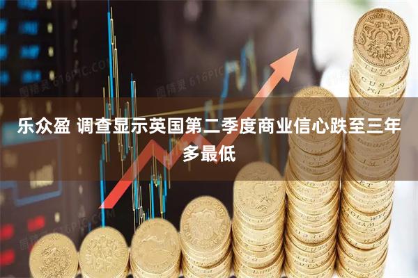 乐众盈 调查显示英国第二季度商业信心跌至三年多最低