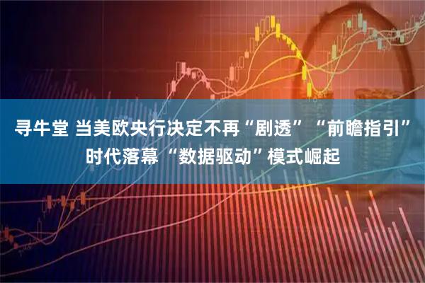 寻牛堂 当美欧央行决定不再“剧透” “前瞻指引”时代落幕 “数据驱动”模式崛起