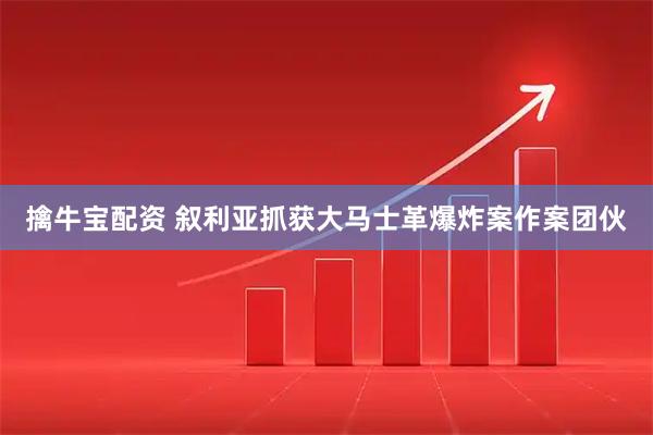 擒牛宝配资 叙利亚抓获大马士革爆炸案作案团伙