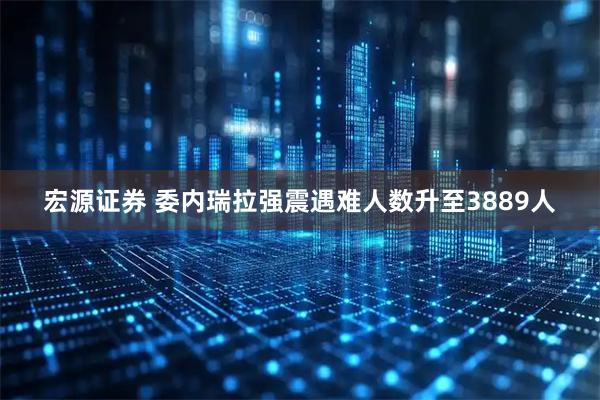 宏源证券 委内瑞拉强震遇难人数升至3889人