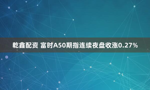 乾鑫配资 富时A50期指连续夜盘收涨0.27%