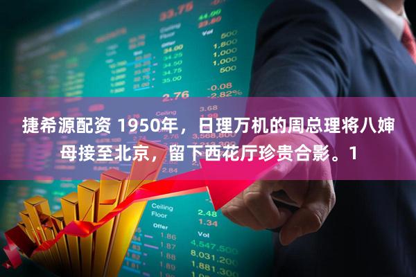 捷希源配资 1950年，日理万机的周总理将八婶母接至北京，留下西花厅珍贵合影。1