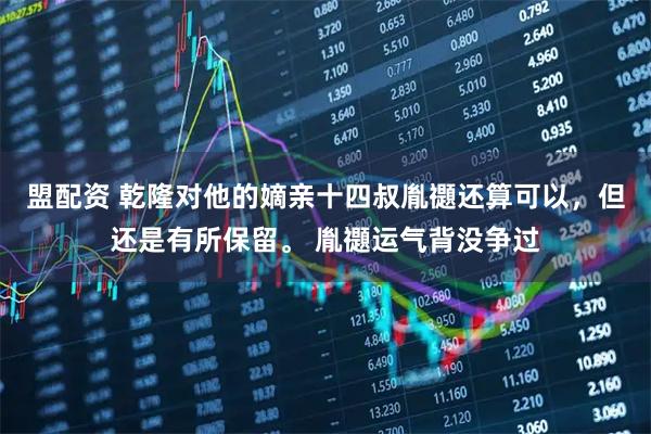 盟配资 乾隆对他的嫡亲十四叔胤禵还算可以，但还是有所保留。 胤禵运气背没争过