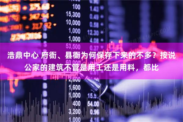 浩鼎中心 府衙、县衙为何保存下来的不多？按说公家的建筑不管是用工还是用料，都比