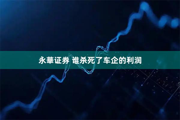 永華证券 谁杀死了车企的利润