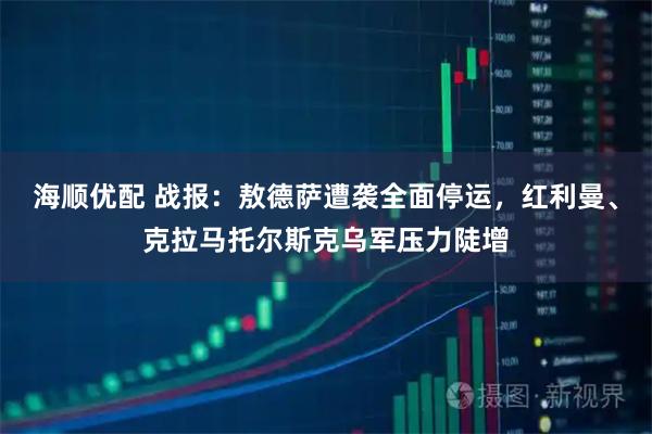 海顺优配 战报：敖德萨遭袭全面停运，红利曼、克拉马托尔斯克乌军压力陡增