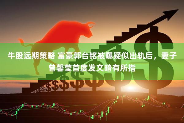 牛股远期策略 富豪郭台铭被曝疑似出轨后，妻子曾馨莹首度发文暗有所指