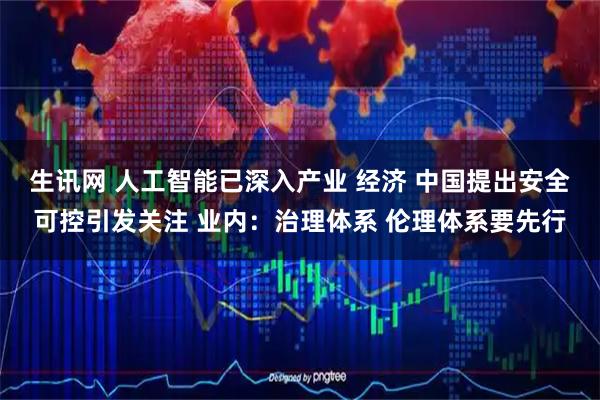 生讯网 人工智能已深入产业 经济 中国提出安全可控引发关注 业内：治理体系 伦理体系要先行