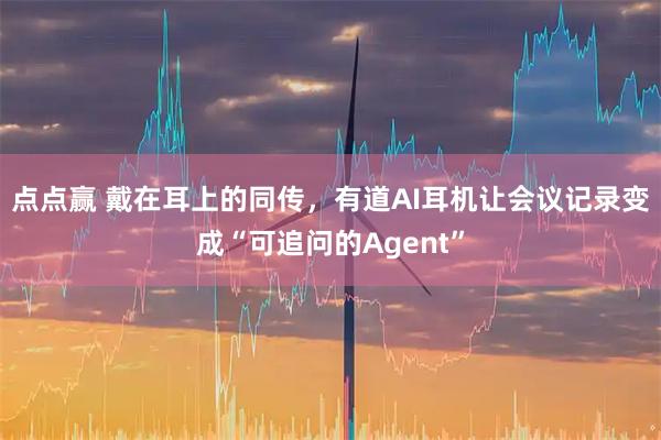 点点赢 戴在耳上的同传，有道AI耳机让会议记录变成“可追问的Agent”