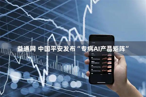 益通网 中国平安发布“专病AI产品矩阵”