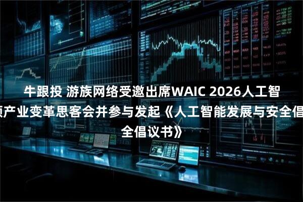 牛跟投 游族网络受邀出席WAIC 2026人工智能引领产业变革思客会并参与发起《人工智能发展与安全倡议书》