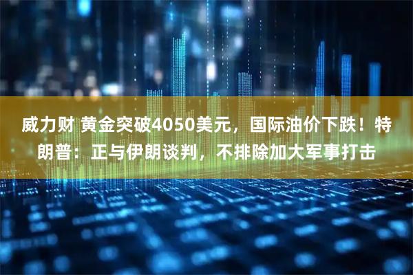 威力财 黄金突破4050美元，国际油价下跌！特朗普：正与伊朗谈判，不排除加大军事打击