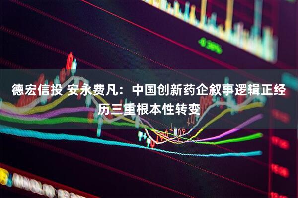 德宏信投 安永费凡：中国创新药企叙事逻辑正经历三重根本性转变