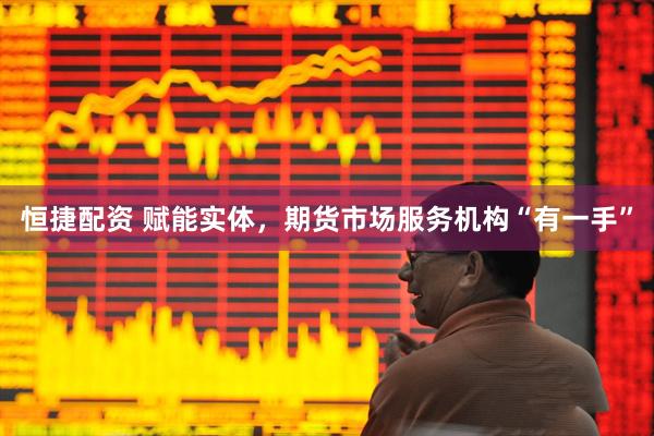 恒捷配资 赋能实体，期货市场服务机构“有一手”
