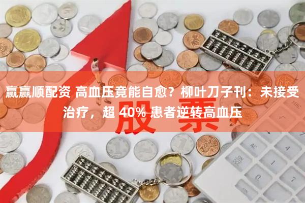 赢赢顺配资 高血压竟能自愈？柳叶刀子刊：未接受治疗，超 40% 患者逆转高血压