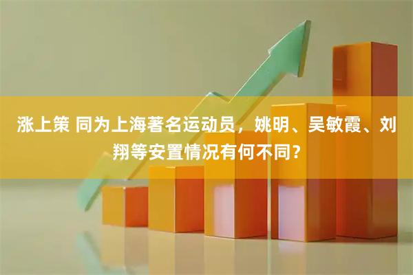 涨上策 同为上海著名运动员，姚明、吴敏霞、刘翔等安置情况有何不同？